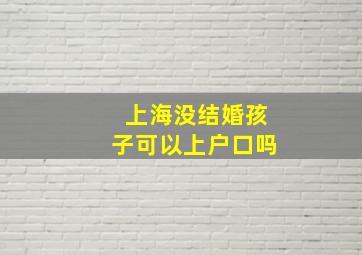 上海没结婚孩子可以上户口吗