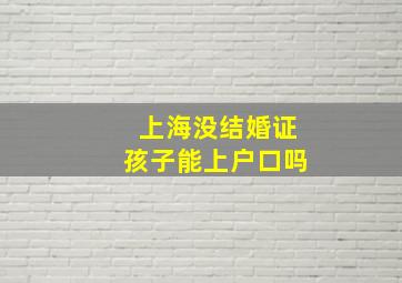 上海没结婚证孩子能上户口吗