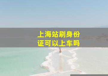 上海站刷身份证可以上车吗