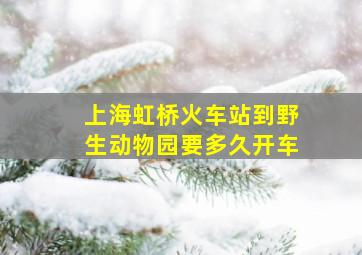 上海虹桥火车站到野生动物园要多久开车