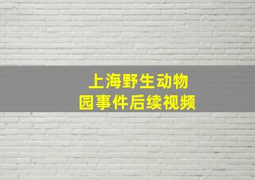 上海野生动物园事件后续视频