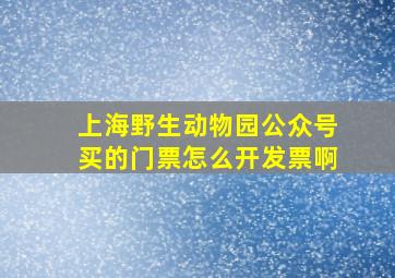 上海野生动物园公众号买的门票怎么开发票啊