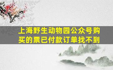 上海野生动物园公众号购买的票已付款订单找不到