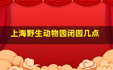 上海野生动物园闭园几点