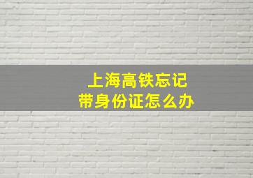 上海高铁忘记带身份证怎么办