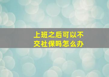 上班之后可以不交社保吗怎么办