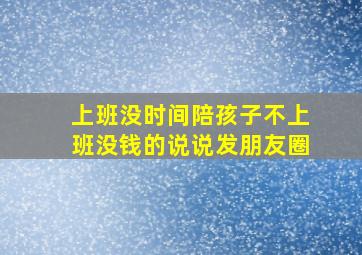 上班没时间陪孩子不上班没钱的说说发朋友圈