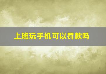 上班玩手机可以罚款吗