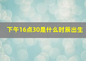 下午16点30是什么时辰出生