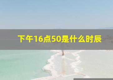 下午16点50是什么时辰