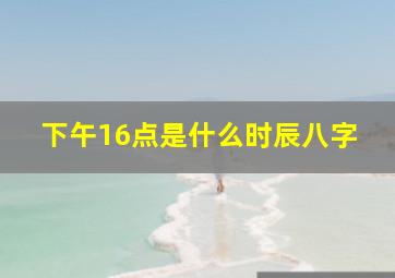 下午16点是什么时辰八字