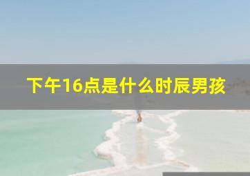 下午16点是什么时辰男孩