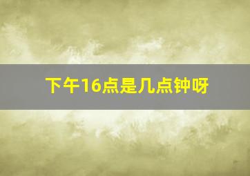 下午16点是几点钟呀