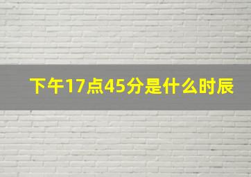 下午17点45分是什么时辰