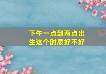 下午一点到两点出生这个时辰好不好