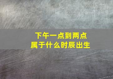 下午一点到两点属于什么时辰出生