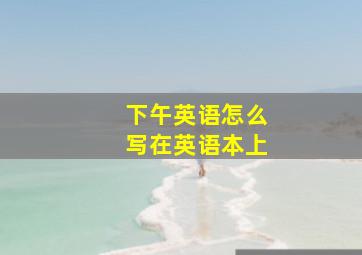 下午英语怎么写在英语本上