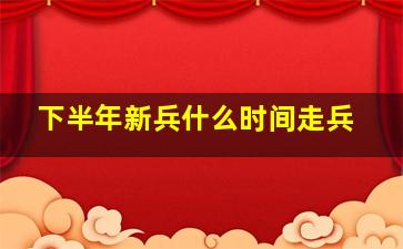 下半年新兵什么时间走兵