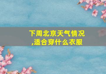 下周北京天气情况,适合穿什么衣服