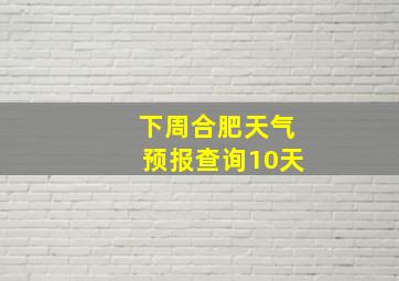 下周合肥天气预报查询10天