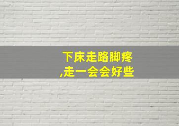 下床走路脚疼,走一会会好些