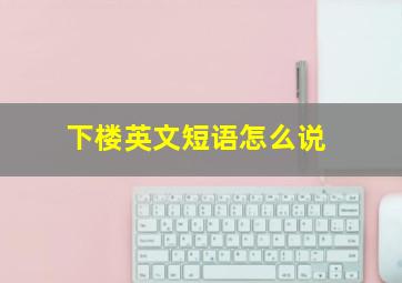 下楼英文短语怎么说