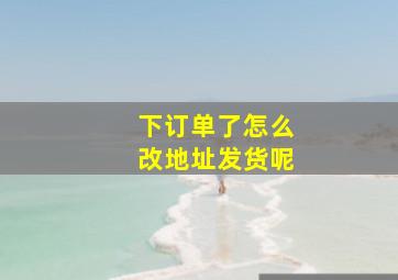 下订单了怎么改地址发货呢