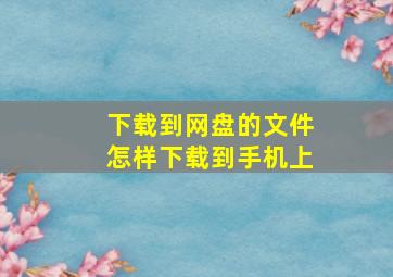 下载到网盘的文件怎样下载到手机上