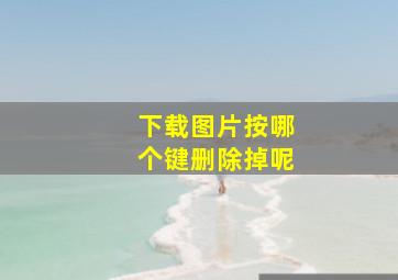 下载图片按哪个键删除掉呢