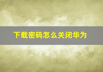 下载密码怎么关闭华为