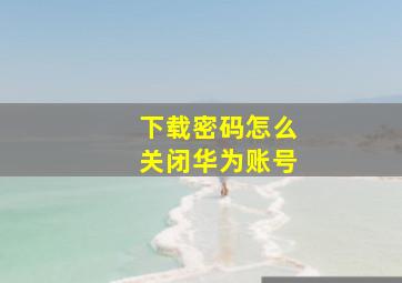 下载密码怎么关闭华为账号