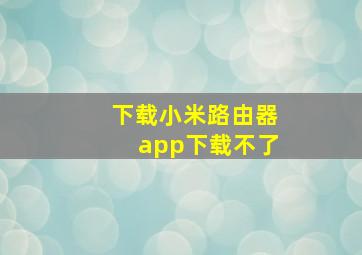 下载小米路由器app下载不了