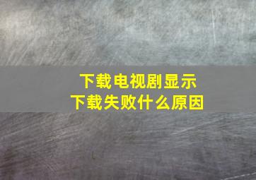 下载电视剧显示下载失败什么原因