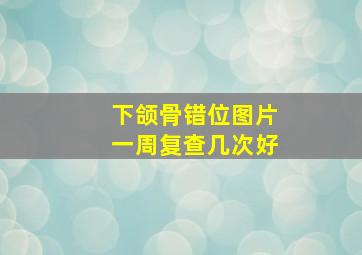 下颌骨错位图片一周复查几次好