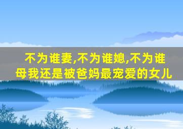 不为谁妻,不为谁媳,不为谁母我还是被爸妈最宠爱的女儿