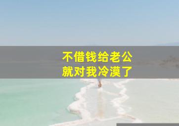 不借钱给老公就对我冷漠了