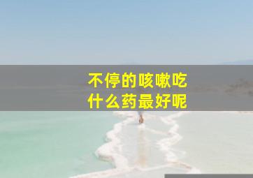 不停的咳嗽吃什么药最好呢