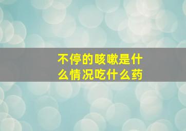 不停的咳嗽是什么情况吃什么药