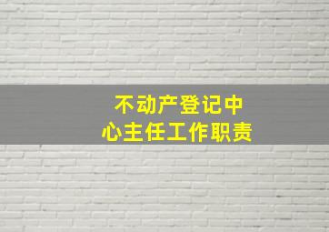 不动产登记中心主任工作职责