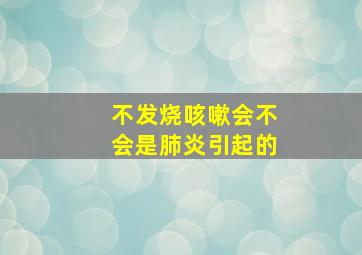 不发烧咳嗽会不会是肺炎引起的