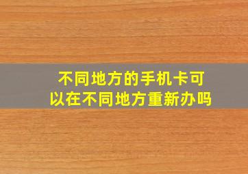 不同地方的手机卡可以在不同地方重新办吗