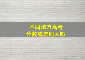 不同地方高考分数线差别大吗