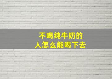 不喝纯牛奶的人怎么能喝下去