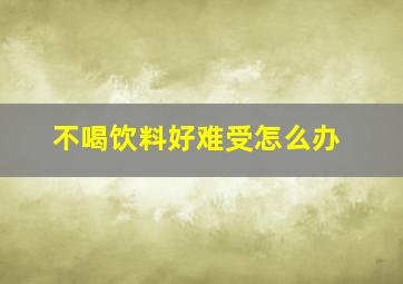 不喝饮料好难受怎么办