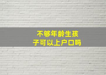 不够年龄生孩子可以上户口吗