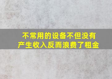 不常用的设备不但没有产生收入反而浪费了租金