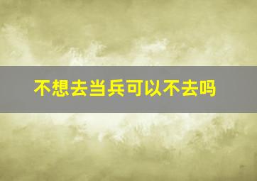 不想去当兵可以不去吗