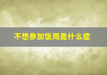 不想参加饭局是什么症