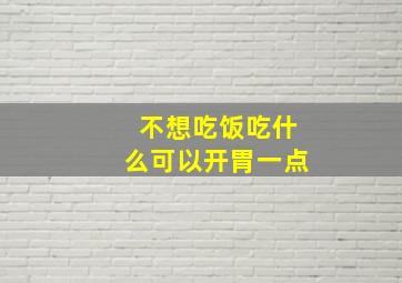 不想吃饭吃什么可以开胃一点