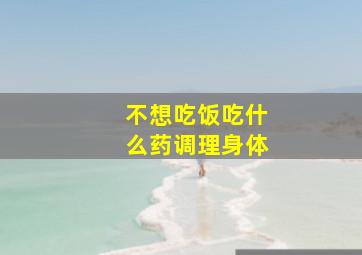 不想吃饭吃什么药调理身体